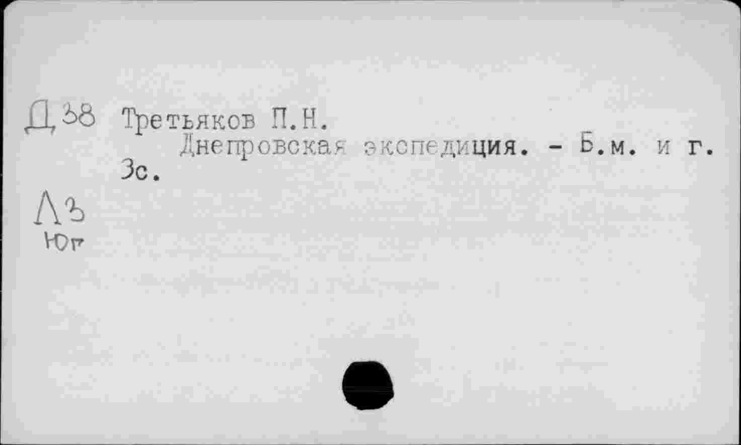 ﻿Третьяков П.Н.
Днепровская экспедиция. - Б.м. и г.
Зс.
Лъ
VQr